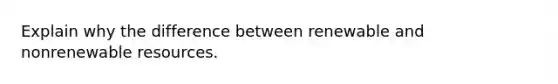 Explain why the difference between renewable and nonrenewable resources.