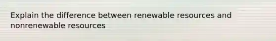 Explain the difference between renewable resources and nonrenewable resources