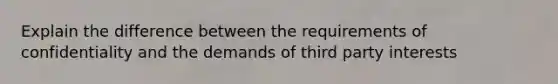 Explain the difference between the requirements of confidentiality and the demands of third party interests