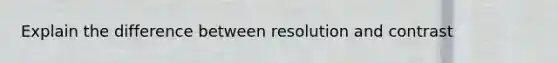 Explain the difference between resolution and contrast