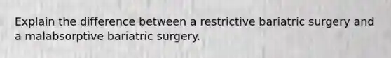 Explain the difference between a restrictive bariatric surgery and a malabsorptive bariatric surgery.