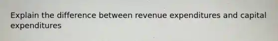 Explain the difference between revenue expenditures and capital expenditures