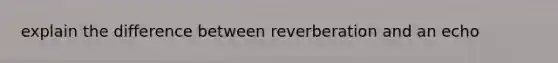 explain the difference between reverberation and an echo