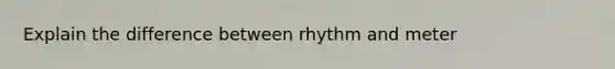 Explain the difference between rhythm and meter