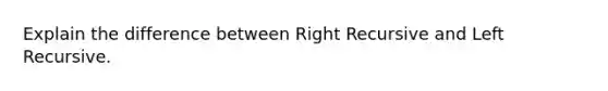 Explain the difference between Right Recursive and Left Recursive.