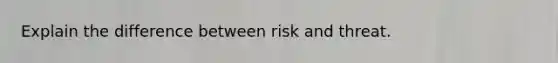 Explain the difference between risk and threat.