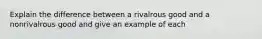 Explain the difference between a rivalrous good and a nonrivalrous good and give an example of each