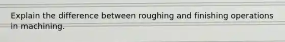 Explain the difference between roughing and finishing operations in machining.