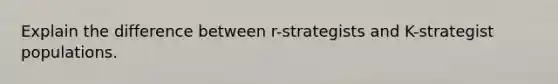 Explain the difference between r-strategists and K-strategist populations.