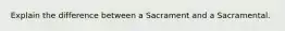 Explain the difference between a Sacrament and a Sacramental.
