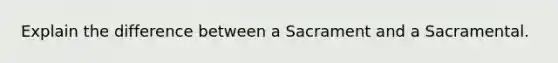 Explain the difference between a Sacrament and a Sacramental.