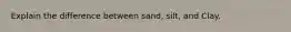 Explain the difference between sand, silt, and Clay.