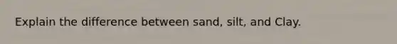 Explain the difference between sand, silt, and Clay.