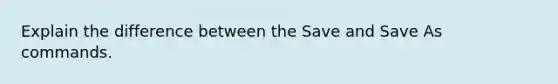 Explain the difference between the Save and Save As commands.