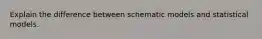 Explain the difference between schematic models and statistical models.