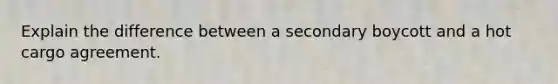 Explain the difference between a secondary boycott and a hot cargo agreement.