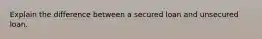 Explain the difference between a secured loan and unsecured loan.