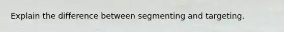 Explain the difference between segmenting and targeting.