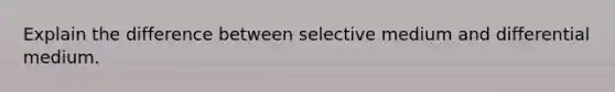 Explain the difference between selective medium and differential medium.