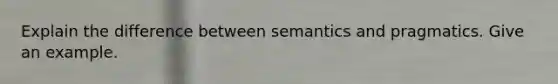 Explain the difference between semantics and pragmatics. Give an example.