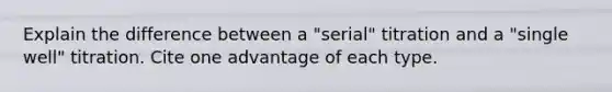 Explain the difference between a "serial" titration and a "single well" titration. Cite one advantage of each type.