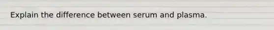 Explain the difference between serum and plasma.