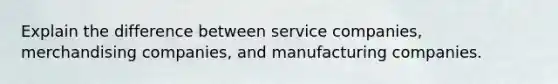 Explain the difference between service companies, merchandising companies, and manufacturing companies.