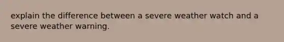 explain the difference between a severe weather watch and a severe weather warning.