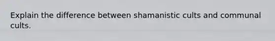 Explain the difference between shamanistic cults and communal cults.