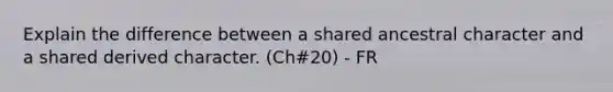 Explain the difference between a shared ancestral character and a shared derived character. (Ch#20) - FR