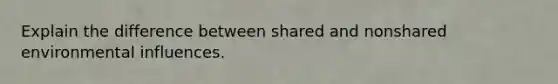 Explain the difference between shared and nonshared environmental influences.