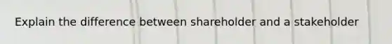 Explain the difference between shareholder and a stakeholder