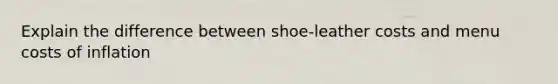 Explain the difference between shoe-leather costs and menu costs of inflation