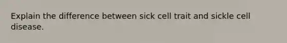 Explain the difference between sick cell trait and sickle cell disease.