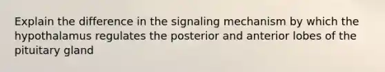 Explain the difference in the signaling mechanism by which the hypothalamus regulates the posterior and anterior lobes of the pituitary gland