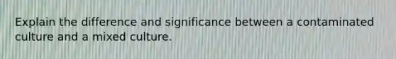Explain the difference and significance between a contaminated culture and a mixed culture.