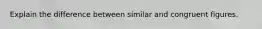 Explain the difference between similar and congruent figures.