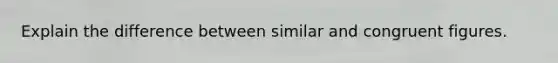 Explain the difference between similar and congruent figures.