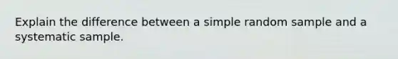 Explain the difference between a simple random sample and a systematic sample.