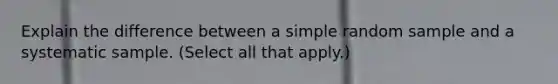 Explain the difference between a simple random sample and a systematic sample. (Select all that apply.)