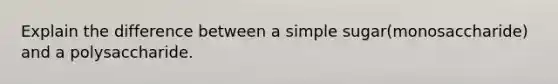 Explain the difference between a simple sugar(monosaccharide) and a polysaccharide.