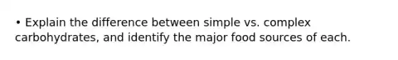 • Explain the difference between simple vs. complex carbohydrates, and identify the major food sources of each.