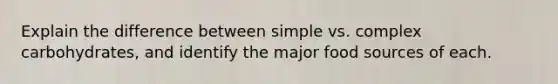 Explain the difference between simple vs. complex carbohydrates, and identify the major food sources of each.