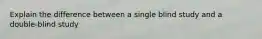Explain the difference between a single blind study and a double-blind study