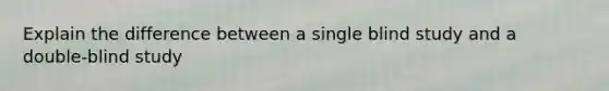 Explain the difference between a single blind study and a double-blind study