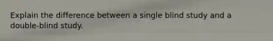 Explain the difference between a single blind study and a double-blind study.