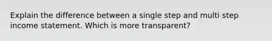 Explain the difference between a single step and multi step income statement. Which is more transparent?