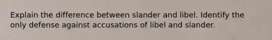 Explain the difference between slander and libel. Identify the only defense against accusations of libel and slander.