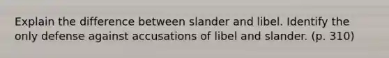 Explain the difference between slander and libel. Identify the only defense against accusations of libel and slander. (p. 310)