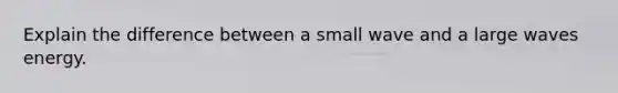 Explain the difference between a small wave and a large waves energy.